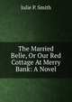 The Married Belle, Or Our Red Cottage At Merry Bank: A Novel, Julie P. Smith 