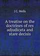 A treatise on the doctrines of res adjudicata and stare decisis, J C. Wells 