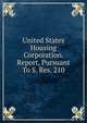 United States Housing Corporation. Report, Pursuant To S. Res. 210, 