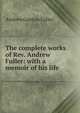 The complete works of Rev. Andrew Fuller: with a memoir of his life, Andrew Gunton Fuller 