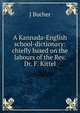 A Kannada-English school-dictionary: chiefly based on the labours of the Rev. Dr. F. Kittel, J. Bucher 
