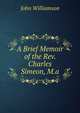 A Brief Memoir of the Rev. Charles Simeon, M.a., John Williamson 