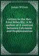 Letters to the Rev. Ezra Stiles Ely, A.M., author of A contrast between Calvinism and Hopkinsianism, James Wilson 