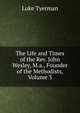 The Life and Times of the Rev. John Wesley, M.a., Founder of the Methodists, Volume 3, Luke Tyerman 