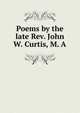 Poems by the late Rev. John W. Curtis, M. A, 