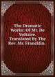 The Dramatic Works: Of Mr. De Voltaire. Translated By The Rev. Mr. Francklin. ., 