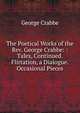 The Poetical Works of the Rev. George Crabbe: : Tales, Continued. Flirtation, a Dialogue. Occasional Pieces, Crabbe George 