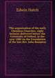 The organization of the early Christian Churches: eight lectures delivered before the University of Oxford, in the year 1880 on the Foundation of the late Rev. John Bampton, Edwin Hatch 