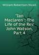"Ian Maclaren": The Life of the Rev. John Watson, Part 4, Nicoll, W. Robertson Sir 