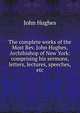 The complete works of the Most Rev. John Hughes, Archibishop of New York: comprising his sermons, letters, lectures, speeches, etc., John Hughes 