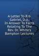 A Letter To R.b. Gabriel, D.d., In Answer To Facts Relating To The Rev. Dr. White's Bampton Lectures, 