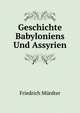 Geschichte Babyloniens Und Assyrien: 2. Aufl. Des Gleichnemigen Werkes, Rev. Und Grosstenteils Neubearb (German Edition), Friedrich Murdter 