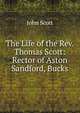 The Life of the Rev. Thomas Scott: Rector of Aston Sandford, Bucks, Scott, John 