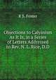 Objections to Calyinism As It Is, in a Series of Letters Addressed to Rev. N. L. Rice, D.D., R S. Foster 