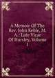 A Memoir Of The Rev. John Keble, M. A.: Late Vicar Of Hursley, Volume 1, 