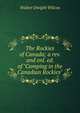 The Rockies of Canada; a rev. and enl. ed. of "Camping in the Canadian Rockies", Walter Dwight Wilcox 
