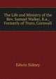 The Life and Ministry of the Rev. Samuel Walker, B.a., Formerly of Truro, Cornwall, Edwin Sidney 