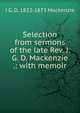 Selection from sermons of the late Rev. J. G. D. Mackenzie .: with memoir, J G. D. 1822-1873 Mackenzie 