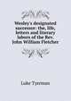 Wesley's designated successor: the, life, letters and literary labors of the Rev. John William Fletcher, Luke Tyerman 