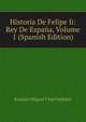 Historia De Felipe Ii: Rey De Espana, Volume 1 (Spanish Edition), Evaristo Miguel Y San Valledor 