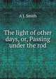 The light of other days, or, Passing under the rod, A J. Smith 