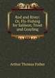 Rod and River: Or, Fly-Fishing for Salmon, Trout and Grayling, Arthur Thomas Fisher 