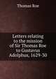 Letters relating to the mission of Sir Thomas Roe to Gustavus Adolphus, 1629-30, Thomas Roe 
