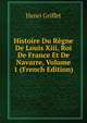 Histoire Du Regne De Louis Xiii, Roi De France Et De Navarre, Volume 1 (French Edition), Henri Griffet 