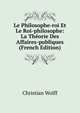 Le Philosophe-roi Et Le Roi-philosophe: La Theorie Des Affaires-publiques (French Edition), Christian Wolff 