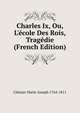 Charles Ix, Ou, L'?cole Des Rois, Trag?die (French Edition), Chenier Marie-Joseph 1764-1811 