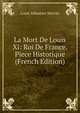 La Mort De Louis Xi: Roi De France. Piece Historique (French Edition), Louis-Sebastien Mercier 