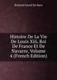 Histoire De La Vie De Louis Xiii, Roi De France Et De Navarre, Volume 4 (French Edition), Richard Girard De Bury 