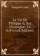 La Vie De Philippe Ii, Roi D'espagne: En 6 (French Edition), Gregorio Leti 
