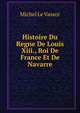 Histoire Du Regne De Louis Xiii., Roi De France Et De Navarre, Michel Le Vassor 