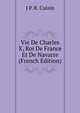 Vie De Charles X, Roi De France Et De Navarre (French Edition), J P. R. Cuisin 