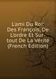 L'ami Du Roi: Des Fran?ois, De L'ordre Et Sur-tout De La V?rit? (French Edition), 