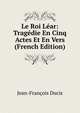 Le Roi Lear: Tragedie En Cinq Actes Et En Vers (French Edition), Jean-Francois Ducis 