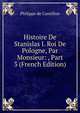 Histoire De Stanislas I. Roi De Pologne, Par Monsieur: , Part 3 (French Edition), Philippe de Cantillon 