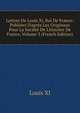 Lettres De Louis Xi, Roi De France: Publi?es D'apr?s Les Originaux Pour La Soci?t? De L'histoire De France, Volume 3 (French Edition), Louis XI 