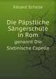 Die Papstliche Sangerschule in Rom Genannt Die Sixtinische Capelle: Ein Musikhistoriches Bild (German Edition), Eduard Schelle 