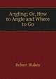 Angling; Or, How to Angle and Where to Go, Robert Blakey 