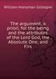 The argument, a priori, for the being and the attributes of the Lord God, the Absolute One, and Firs, William Honyman Gillespie 