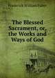 The Blessed Sacrament, or, the Works and Ways of God., Frederick William Faber 