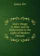 God's Image in Man, and Its Defacement in the Light of Modern Denials, James Orr 