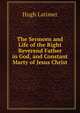 The Sermons and Life of the Right Reverend Father in God, and Constant Marty of Jesus Christ, Hugh Latimer 