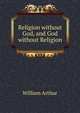 Religion without God, and God without Religion, William Arthur 