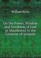 On the Power, Wisdom and Goodness of God as Manifested in the Creation of Animals, Kirby, William 