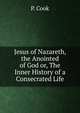 Jesus of Nazareth, the Anointed of God or, The Inner History of a Consecrated Life, P. Cook 