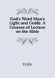 God's Word Man's Light and Guide. A Courses of Lecture on the Bible, Taylor 