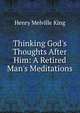 Thinking God's Thoughts After Him: A Retired Man's Meditations, Henry Melville King 